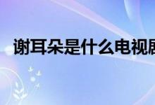 谢耳朵是什么电视剧（谢耳朵是什么意思）