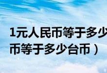 1元人民币等于多少台币? 百度网盘（1元人民币等于多少台币）