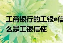 工商银行的工银e信是什么业务 工商银行：什么是工银信使