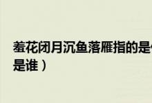 羞花闭月沉鱼落雁指的是什么意思（羞花闭月沉鱼落雁指的是谁）