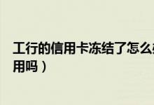 工行的信用卡冻结了怎么办（工行信用卡冻结了还清了还能用吗）