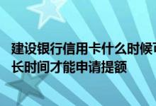 建设银行信用卡什么时候可以提额 请问建设银行信用卡用多长时间才能申请提额