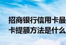 招商银行信用卡最新提额方法 招商银行信用卡提额方法是什么
