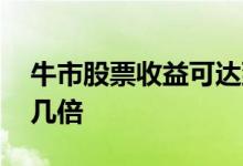 牛市股票收益可达到多少倍 牛市股票一般翻几倍