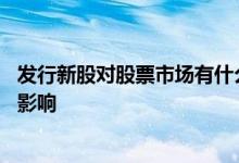 发行新股对股票市场有什么影响 发行新股对股票市场有什么影响
