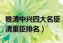 晚清中兴四大名臣（晚清四大名臣之首是谁晚清重臣排名）