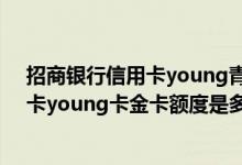 招商银行信用卡young青年卡黑色金卡额度 招商银行信用卡young卡金卡额度是多少