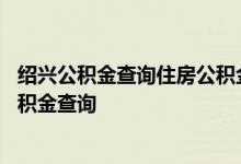 绍兴公积金查询住房公积金查询 绍兴公积金查询个人住房公积金查询