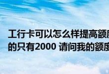 工行卡可以怎么样提高额度 别人的工行卡额度是在4000  我的只有2000 请问我的额度怎样才能提升