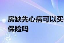房缺先心病可以买保险吗 先天性房缺可以买保险吗