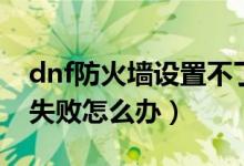 dnf防火墙设置不了怎么办（dnf连接防火墙失败怎么办）