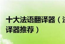 十大法语翻译器（法语在线翻译好用的法文翻译器推荐）