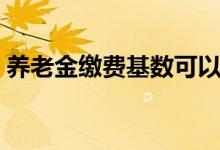 养老金缴费基数可以随意调整吗 越高越好吗 