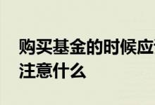 购买基金的时候应该注意什么 基金买进需要注意什么