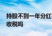 持股不到一年分红要交税吗 持股一年分红还收税吗