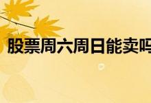 股票周六周日能卖吗 股票周六周日能交易吗