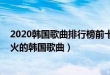 2020韩国歌曲排行榜前十（2020韩国最火的十首流行歌超火的韩国歌曲）