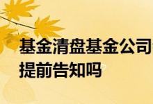 基金清盘基金公司会提前告知吗 基金清盘会提前告知吗