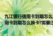 九江银行信用卡到期怎么换卡?需要注意什么?（九江银行信用卡到期怎么换卡?需要注意什么?）