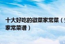 十大好吃的徽菜家常菜（安徽最受欢迎的家常菜安徽人吃的家常菜谱）
