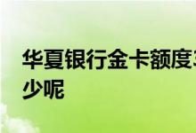 华夏银行金卡额度30万 华夏银行金卡额度多少呢