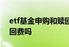 etf基金申购和赎回费率 etf没有申购费和赎回费吗