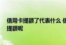 信用卡提额了代表什么 信用卡提额是什么意思啊 怎么才能提额呢