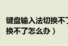 键盘输入法切换不了怎么回事（键盘输入法切换不了怎么办）