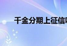 千金分期上征信吗 千金分期上征信吗