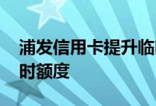 浦发信用卡提升临时额度 浦发信用卡提升临时额度