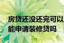 房贷还没还完可以申请装修贷嘛 房贷没还清能申请装修贷吗