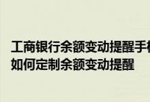工商银行余额变动提醒手机号怎么修改 工商银行：手机银行如何定制余额变动提醒