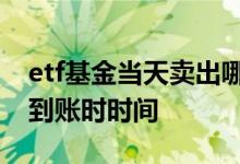 etf基金当天卖出哪天钱能到账 ETF基金卖出到账时时间