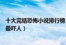 十大完结恐怖小说排行榜（好看的恐怖小说完本你觉得哪个最吓人）
