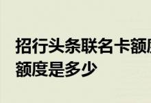 招行头条联名卡额度3000 招商头条联名卡的额度是多少