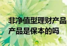 非净值型理财产品是保本的吗 非净值型理财产品是保本的吗
