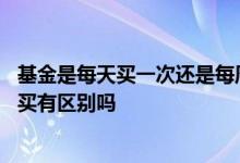 基金是每天买一次还是每周买一笔比较好 基金每天买和每周买有区别吗