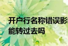 开户行名称错误影响转账吗 转账开户行错误能转过去吗