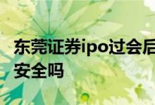 东莞证券ipo过会后多久能上市交易 东莞证券安全吗