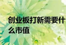 创业板打新需要什么市值 创业板打新需要什么市值