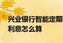 兴业银行智能定期存款 兴业银行智能存款的利息怎么算