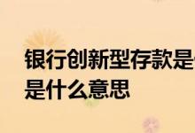 银行创新型存款是什么意思 银行创新型存款是什么意思