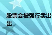 股票会被强行卖出去吗 股票会不会被强制卖出