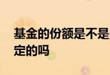 基金的份额是不是固定的 基金买的份额是固定的吗