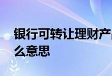 银行可转让理财产品 银行理财产品转让是什么意思