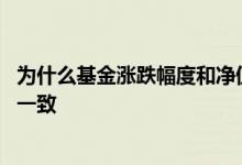 为什么基金涨跌幅度和净值不一致 基金涨幅为什么和收益不一致