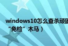 windows10怎么查杀顽固木马（windows怎样为电脑打造“免检”木马）