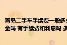 青岛二手车手续费一般多少 青岛交通银行的信用卡可以提现金吗 有手续费和利息吗 多长时间还款