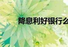 降息利好银行么 降息利好银行股吗
