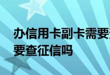办信用卡副卡需要查征信吗 办理信用卡副卡要查征信吗